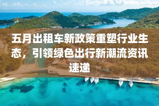 五月出租车新政策重塑行业生态，引领绿色出行新潮流资讯速递