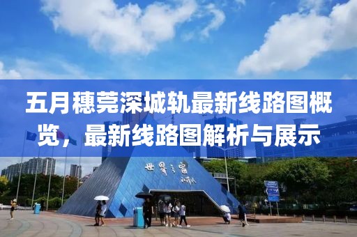 五月穗莞深城轨最新线路图概览，最新线路图解析与展示