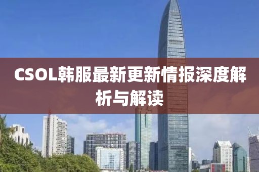CSOL韩服最新更新情报深度解析与解读