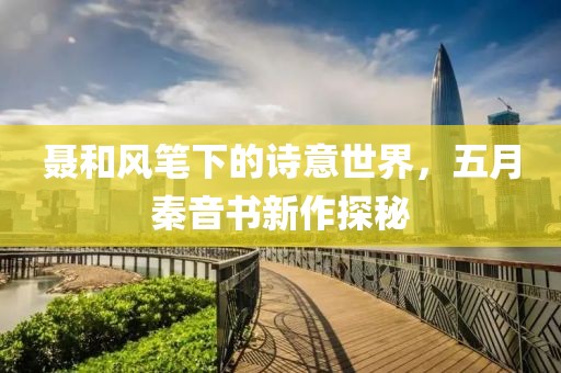 聂和风笔下的诗意世界，五月秦音书新作探秘