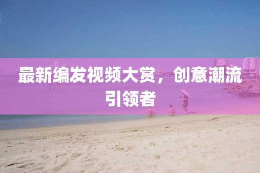 最新编发视频大赏，创意潮流引领者