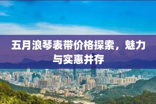 五月浪琴表带价格探索，魅力与实惠并存