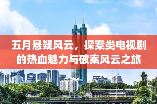 五月悬疑风云，探案类电视剧的热血魅力与破案风云之旅