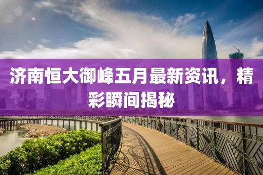 济南恒大御峰五月最新资讯，精彩瞬间揭秘