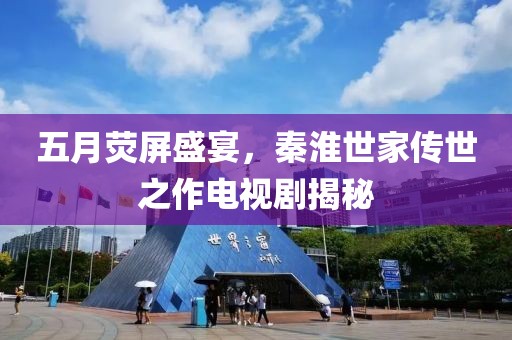 五月荧屏盛宴，秦淮世家传世之作电视剧揭秘