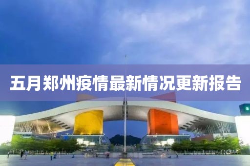 五月郑州疫情最新情况更新报告