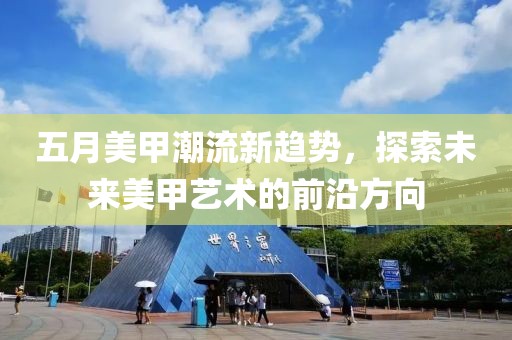 五月美甲潮流新趋势，探索未来美甲艺术的前沿方向