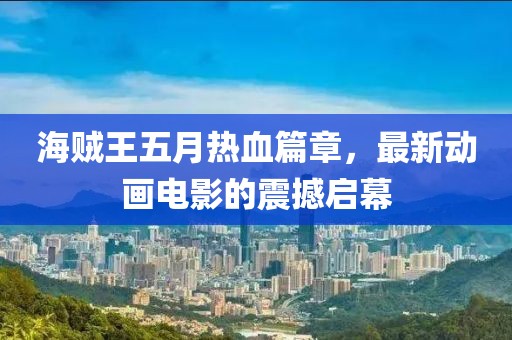 海贼王五月热血篇章，最新动画电影的震撼启幕
