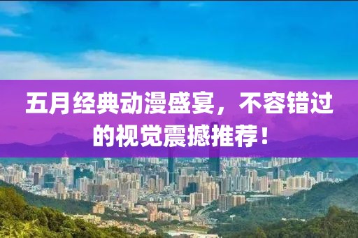五月经典动漫盛宴，不容错过的视觉震撼推荐！