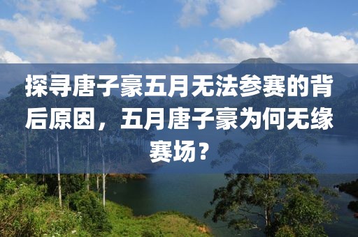 探寻唐子豪五月无法参赛的背后原因，五月唐子豪为何无缘赛场？