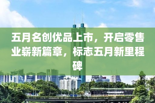 五月名创优品上市，开启零售业崭新篇章，标志五月新里程碑
