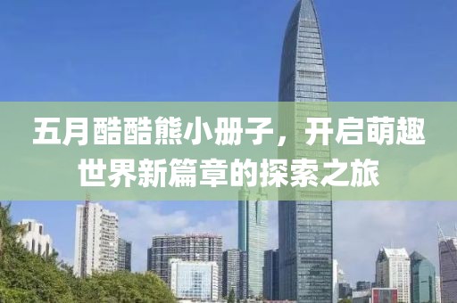 五月酷酷熊小册子，开启萌趣世界新篇章的探索之旅