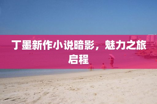 丁墨新作小说暗影，魅力之旅启程