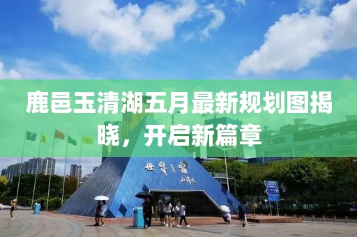 鹿邑玉清湖五月最新规划图揭晓，开启新篇章