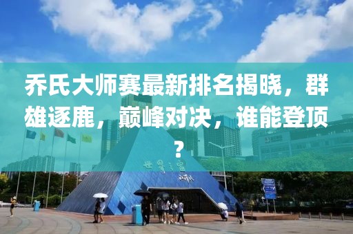 乔氏大师赛最新排名揭晓，群雄逐鹿，巅峰对决，谁能登顶？