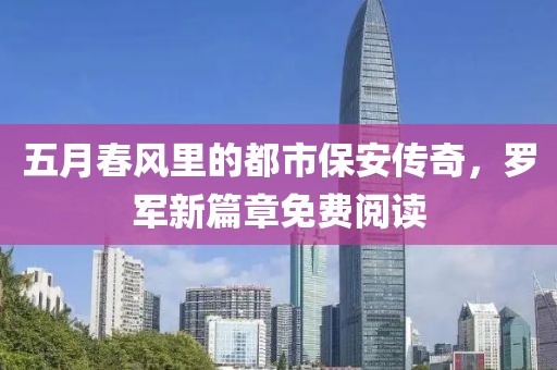 五月春风里的都市保安传奇，罗军新篇章免费阅读