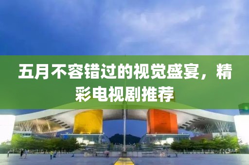 五月不容错过的视觉盛宴，精彩电视剧推荐