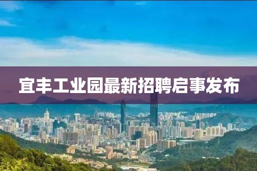 宜丰工业园最新招聘启事发布
