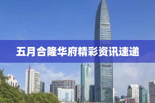 五月合隆华府精彩资讯速递