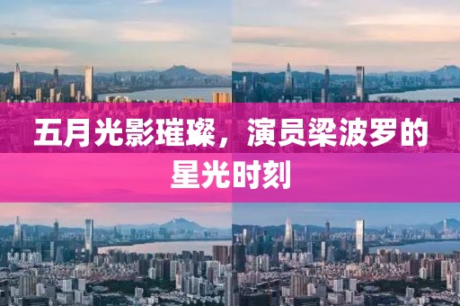 五月光影璀璨，演员梁波罗的星光时刻