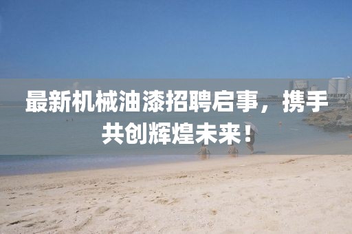 最新机械油漆招聘启事，携手共创辉煌未来！