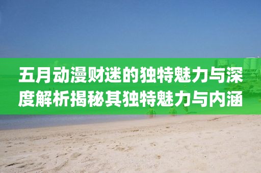 五月动漫财迷的独特魅力与深度解析揭秘其独特魅力与内涵
