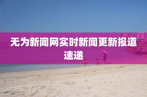 无为新闻网实时新闻更新报道速递