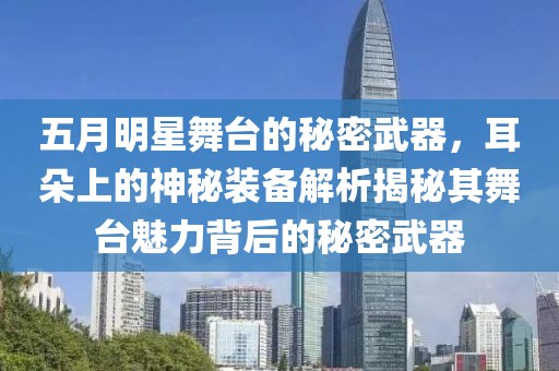五月明星舞台的秘密武器，耳朵上的神秘装备解析揭秘其舞台魅力背后的秘密武器