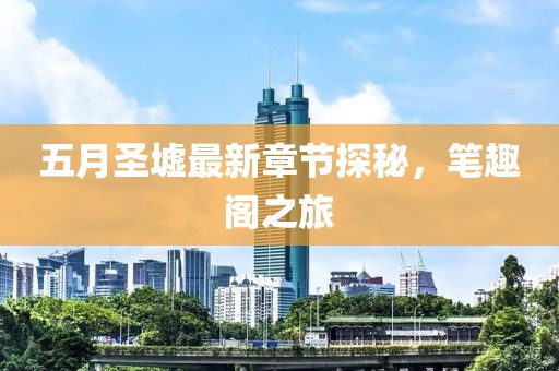 五月圣墟最新章节探秘，笔趣阁之旅