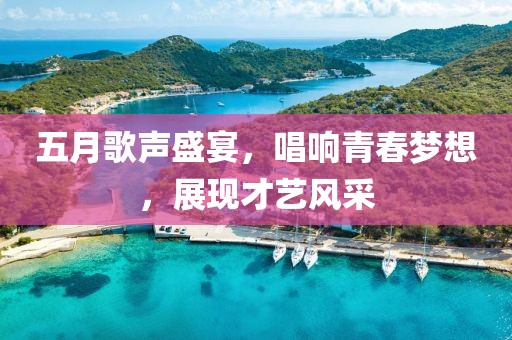 五月歌声盛宴，唱响青春梦想，展现才艺风采