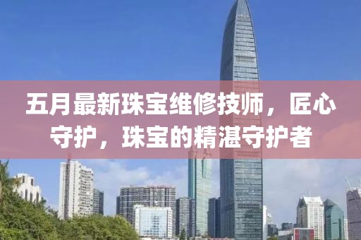 五月最新珠宝维修技师，匠心守护，珠宝的精湛守护者