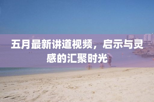 五月最新讲道视频，启示与灵感的汇聚时光