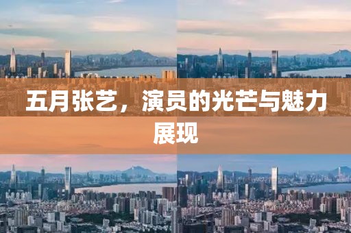 五月张艺，演员的光芒与魅力展现