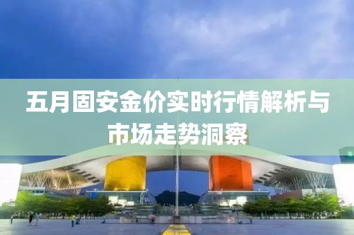 五月固安金价实时行情解析与市场走势洞察