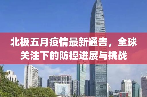 北极五月疫情最新通告，全球关注下的防控进展与挑战
