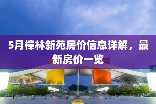 5月樟林新苑房价信息详解，最新房价一览