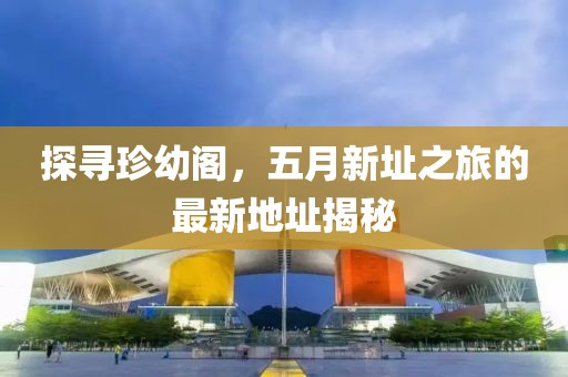 探寻珍幼阁，五月新址之旅的最新地址揭秘