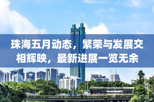 珠海五月动态，繁荣与发展交相辉映，最新进展一览无余
