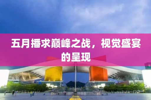 五月播求巅峰之战，视觉盛宴的呈现