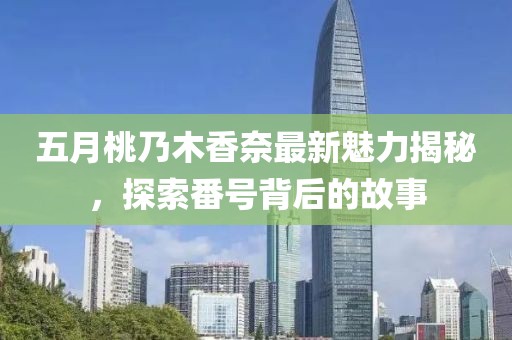 五月桃乃木香奈最新魅力揭秘，探索番号背后的故事