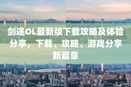 剑途OL最新版下载攻略及体验分享，下载、攻略、游戏分享新篇章