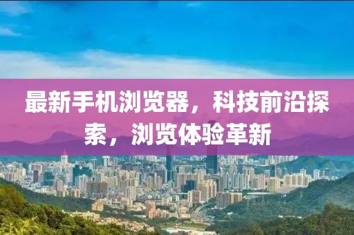 最新手机浏览器，科技前沿探索，浏览体验革新