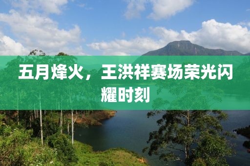 五月烽火，王洪祥赛场荣光闪耀时刻