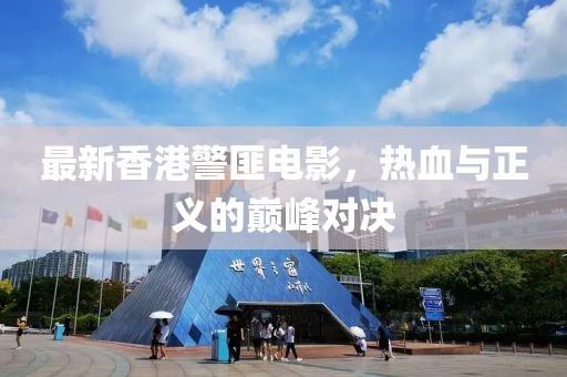 最新香港警匪电影，热血与正义的巅峰对决