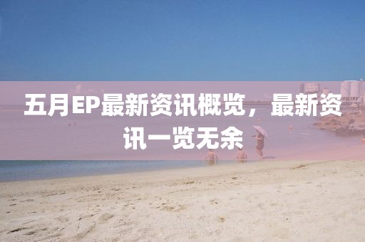 五月EP最新资讯概览，最新资讯一览无余
