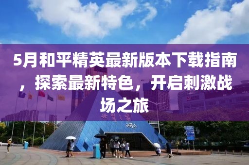 5月和平精英最新版本下载指南，探索最新特色，开启刺激战场之旅