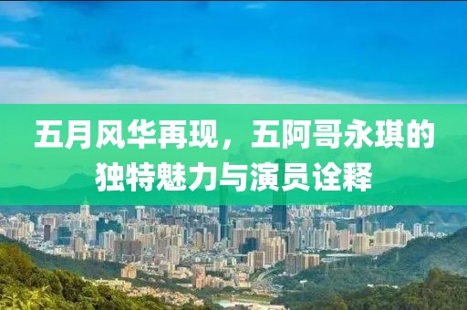 五月风华再现，五阿哥永琪的独特魅力与演员诠释