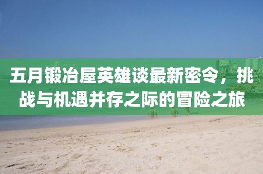五月锻冶屋英雄谈最新密令，挑战与机遇并存之际的冒险之旅