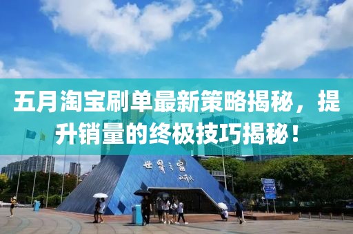 五月淘宝刷单最新策略揭秘，提升销量的终极技巧揭秘！