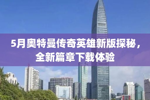 5月奥特曼传奇英雄新版探秘，全新篇章下载体验